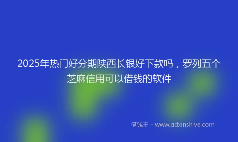 2025年热门好分期陕西长银好下款吗，罗列五个芝麻信用可以借钱的软件