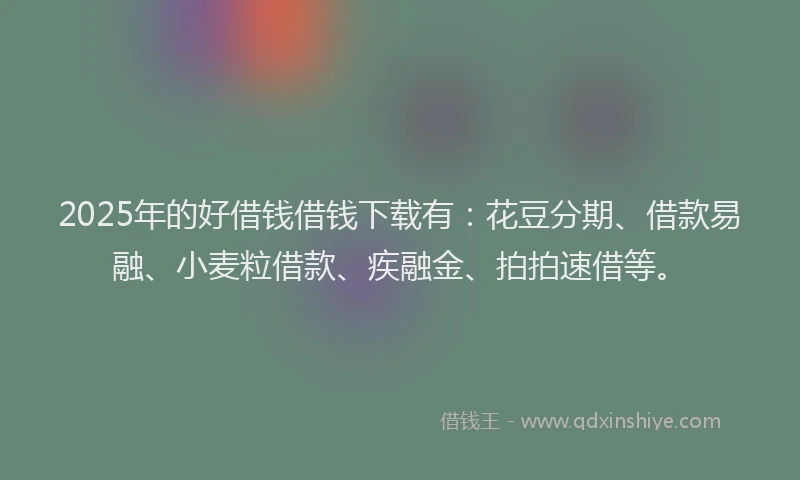 2025年的好借钱借钱下载有：花豆分期、借款易融、小麦粒借款、疾融金、拍拍速借等。
