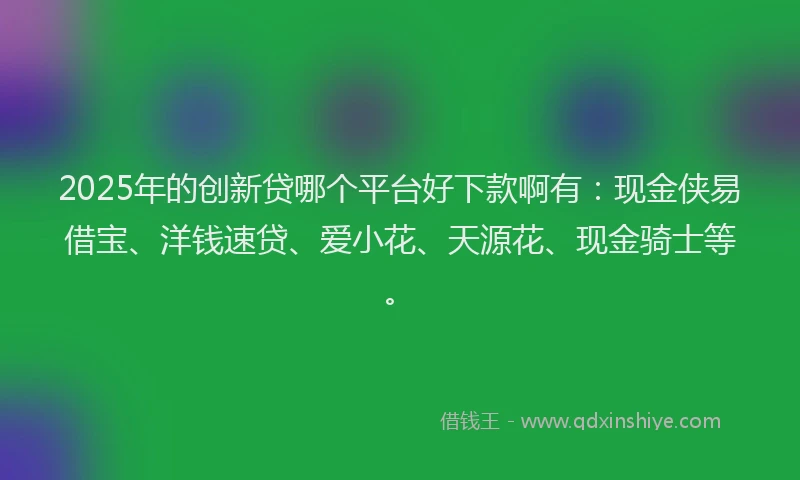 2025年的创新贷哪个平台好下款啊有：现金侠易借宝、洋钱速贷、爱小花、天源花、现金骑士等。
