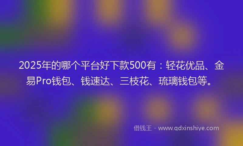 2025年的哪个平台好下款500有：轻花优品、金易Pro钱包、钱速达、三枝花、琉璃钱包等。