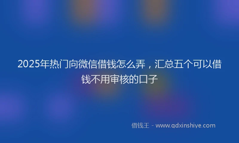 2025年热门向微信借钱怎么弄，汇总五个可以借钱不用审核的口子