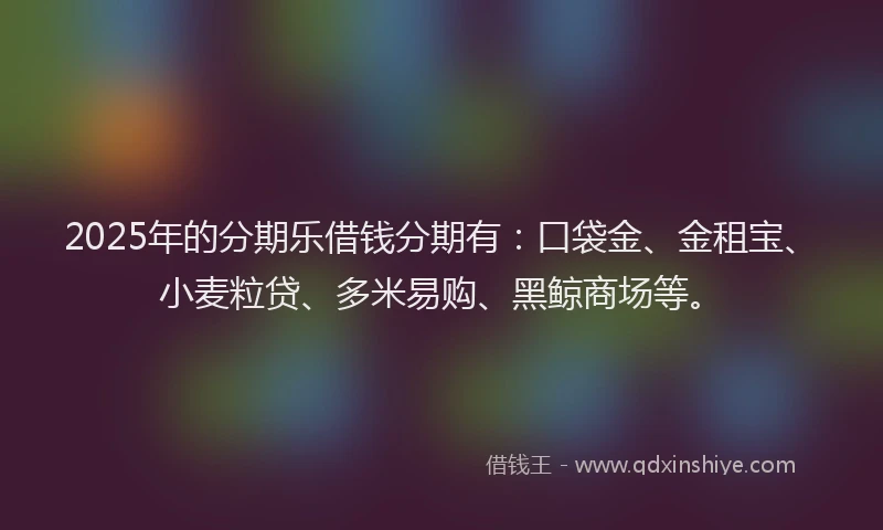 2025年的分期乐借钱分期有：口袋金、金租宝、小麦粒贷、多米易购、黑鲸商场等。