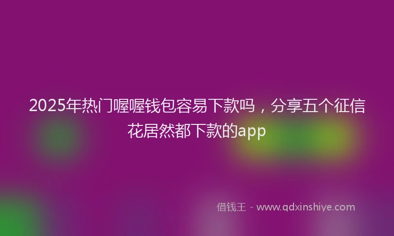 2025年热门喔喔钱包容易下款吗，分享五个征信花居然都下款的app