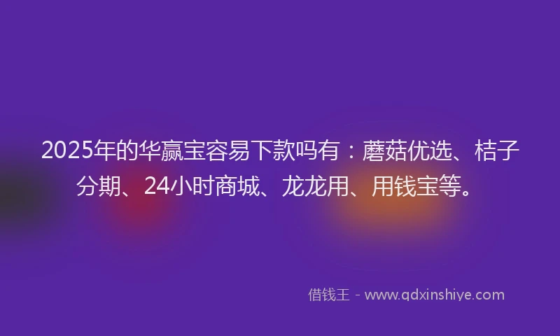 2025年的华赢宝容易下款吗有：蘑菇优选、桔子分期、24小时商城、龙龙用、用钱宝等。
