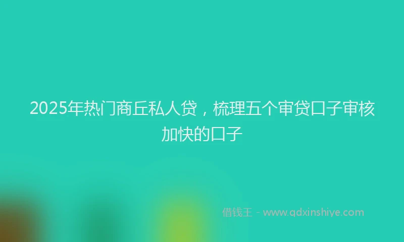 2025年热门商丘私人贷，梳理五个审贷口子审核加快的口子
