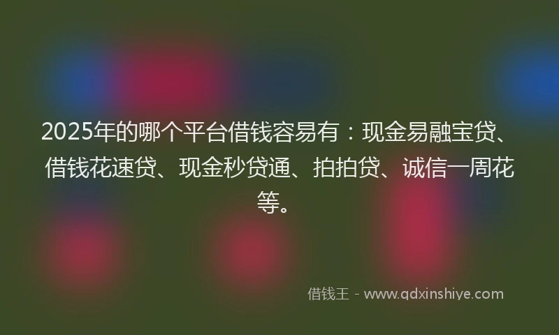2025年的哪个平台借钱容易有：现金易融宝贷、借钱花速贷、现金秒贷通、拍拍贷、诚信一周花等。
