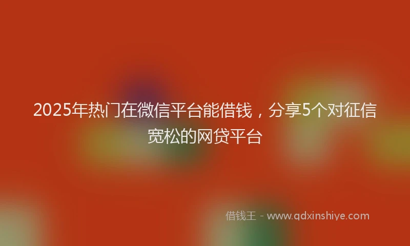 2025年热门在微信平台能借钱，分享5个对征信宽松的网贷平台