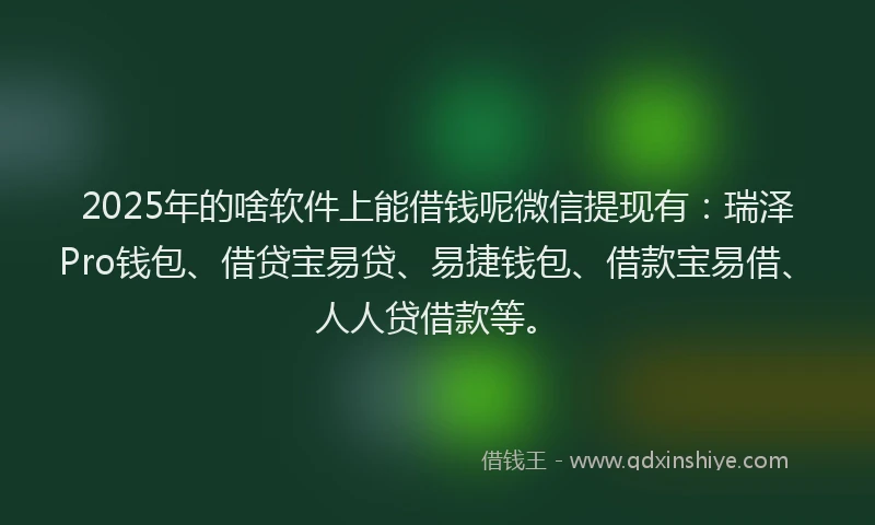 2025年的啥软件上能借钱呢微信提现有：瑞泽Pro钱包、借贷宝易贷、易捷钱包、借款宝易借、人人贷借款等。