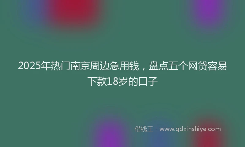 2025年热门南京周边急用钱，盘点五个网贷容易下款18岁的口子