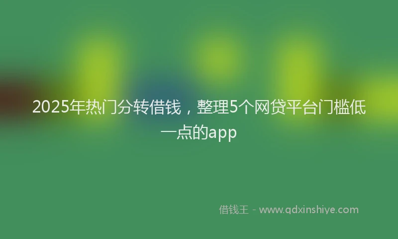 2025年热门分转借钱，整理5个网贷平台门槛低一点的app