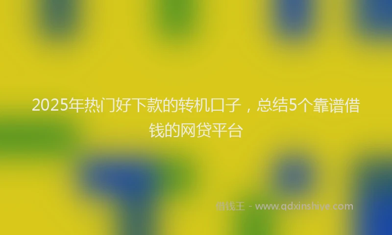 2025年热门好下款的转机口子，总结5个靠谱借钱的网贷平台