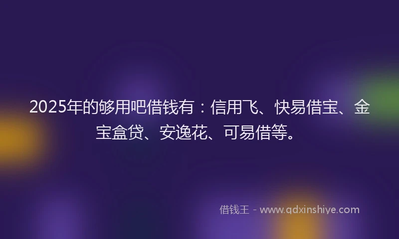 2025年的够用吧借钱有：信用飞、快易借宝、金宝盒贷、安逸花、可易借等。