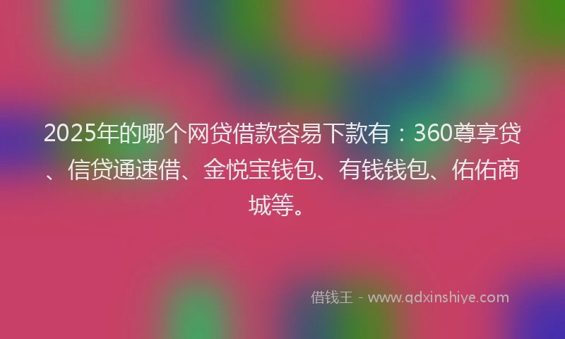 2025年的哪个网贷借款容易下款有：360尊享贷、信贷通速借、金悦宝钱包、有钱钱包、佑佑商城等。