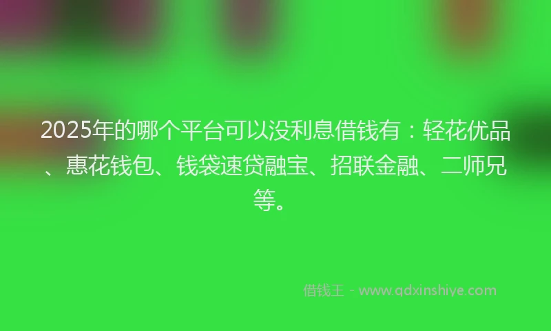 2025年的哪个平台可以没利息借钱有：轻花优品、惠花钱包、钱袋速贷融宝、招联金融、二师兄等。