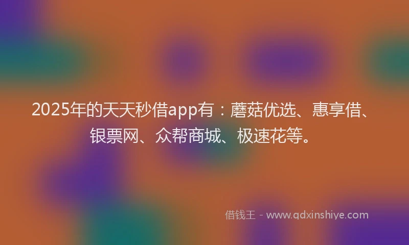2025年的天天秒借app有：蘑菇优选、惠享借、银票网、众帮商城、极速花等。