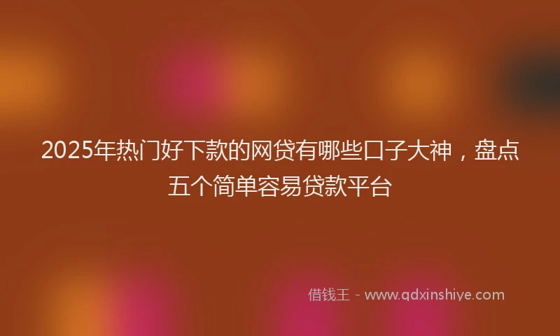 2025年热门好下款的网贷有哪些口子大神，盘点五个简单容易贷款平台