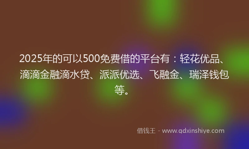 2025年的可以500免费借的平台有：轻花优品、滴滴金融滴水贷、派派优选、飞融金、瑞泽钱包等。
