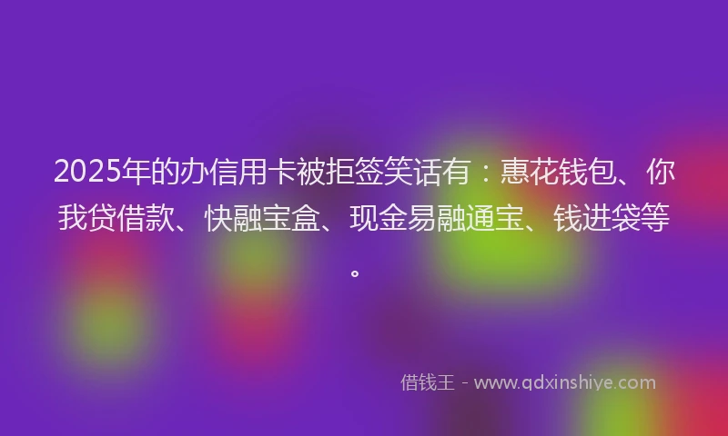 2025年的办信用卡被拒签笑话有：惠花钱包、你我贷借款、快融宝盒、现金易融通宝、钱进袋等。