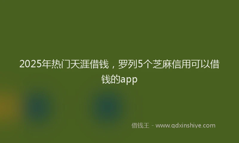 2025年热门天涯借钱，罗列5个芝麻信用可以借钱的app