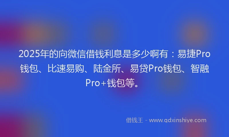 2025年的向微信借钱利息是多少啊有：易捷Pro钱包、比速易购、陆金所、易贷Pro钱包、智融Pro+钱包等。