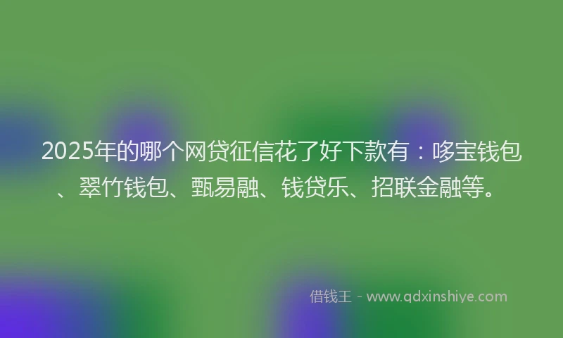 2025年的哪个网贷征信花了好下款有：哆宝钱包、翠竹钱包、甄易融、钱贷乐、招联金融等。
