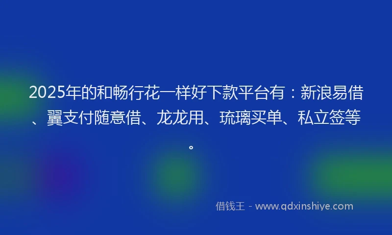 2025年的和畅行花一样好下款平台有：新浪易借、翼支付随意借、龙龙用、琉璃买单、私立签等。