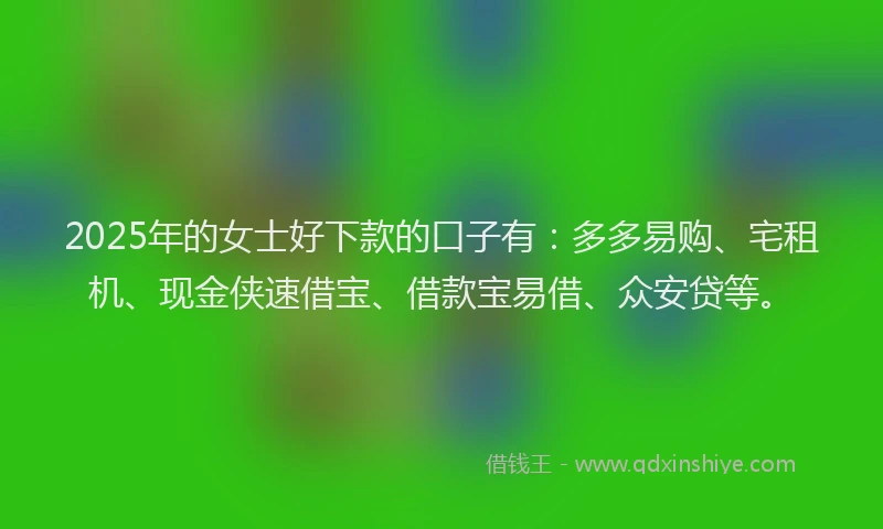 2025年的女士好下款的口子有：多多易购、宅租机、现金侠速借宝、借款宝易借、众安贷等。