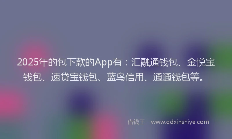 2025年的包下款的App有：汇融通钱包、金悦宝钱包、速贷宝钱包、蓝鸟信用、通通钱包等。