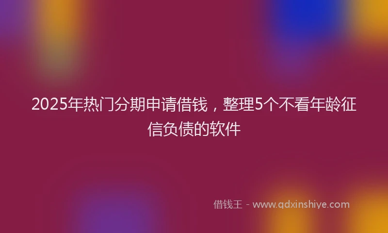 2025年热门分期申请借钱，整理5个不看年龄征信负债的软件