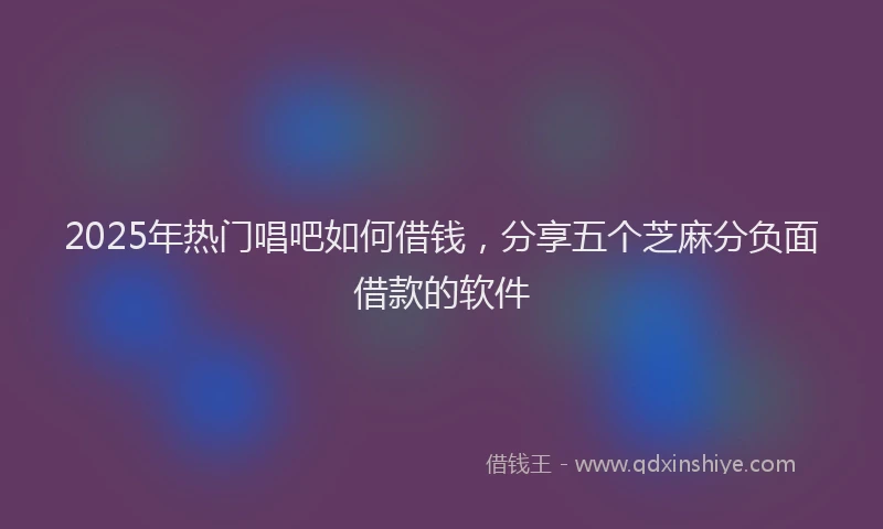 2025年热门唱吧如何借钱，分享五个芝麻分负面借款的软件