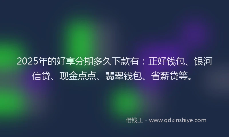2025年的好享分期多久下款有：正好钱包、银河信贷、现金点点、翡翠钱包、省薪贷等。