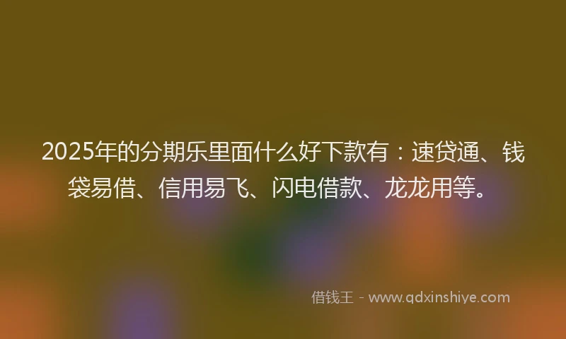 2025年的分期乐里面什么好下款有：速贷通、钱袋易借、信用易飞、闪电借款、龙龙用等。