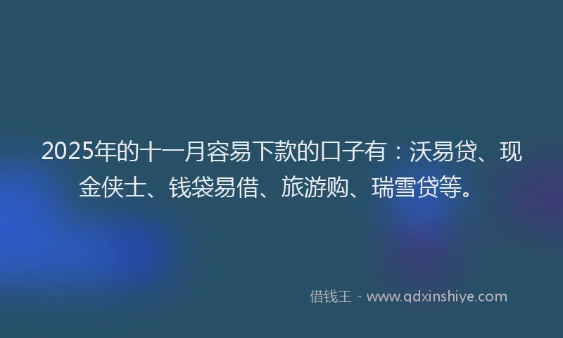 2025年的十一月容易下款的口子有：沃易贷、现金侠士、钱袋易借、旅游购、瑞雪贷等。