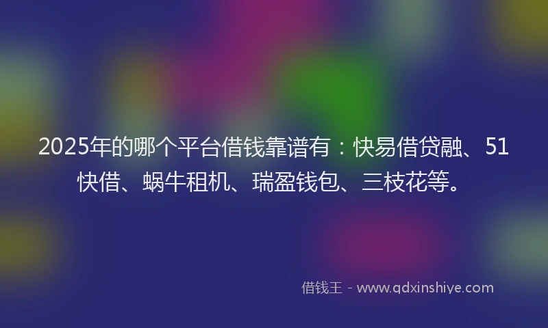 2025年的哪个平台借钱靠谱有：快易借贷融、51快借、蜗牛租机、瑞盈钱包、三枝花等。