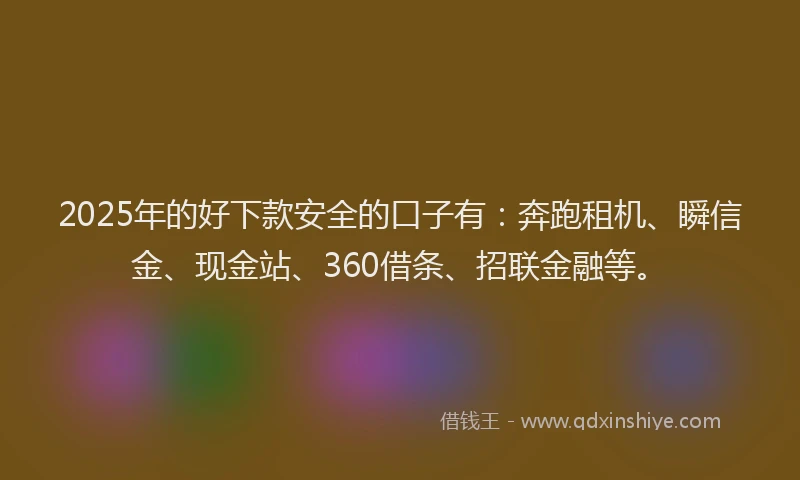 2025年的好下款安全的口子有：奔跑租机、瞬信金、现金站、360借条、招联金融等。