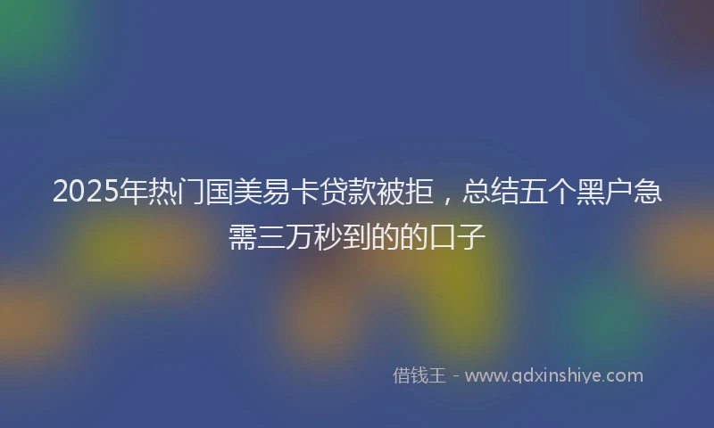 2025年热门国美易卡贷款被拒，总结五个黑户急需三万秒到的的口子