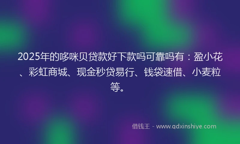2025年的哆咪贝贷款好下款吗可靠吗有：盈小花、彩虹商城、现金秒贷易行、钱袋速借、小麦粒等。