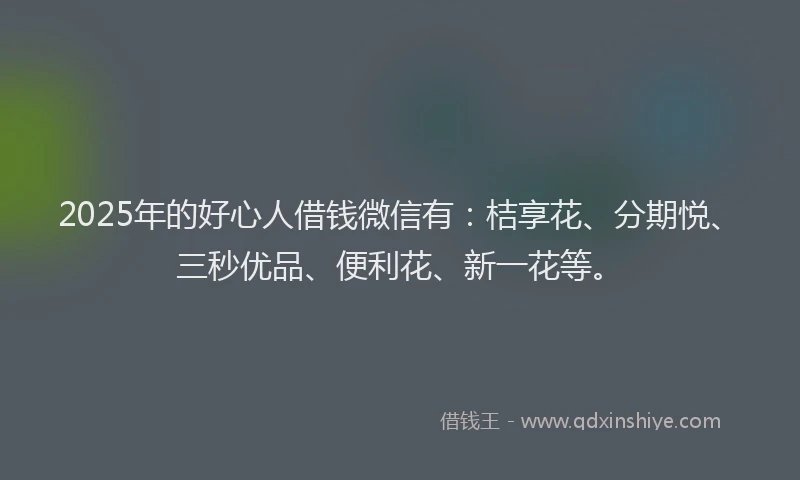 2025年的好心人借钱微信有：桔享花、分期悦、三秒优品、便利花、新一花等。