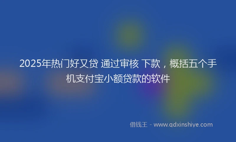 2025年热门好又贷 通过审核 下款，概括五个手机支付宝小额贷款的软件