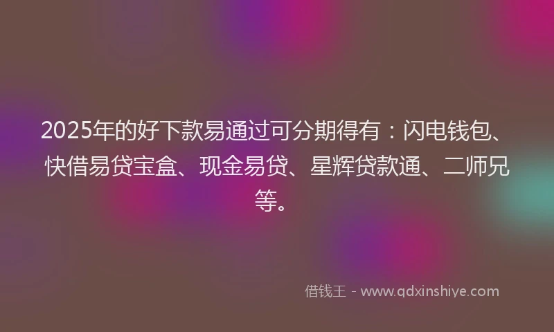 2025年的好下款易通过可分期得有：闪电钱包、快借易贷宝盒、现金易贷、星辉贷款通、二师兄等。