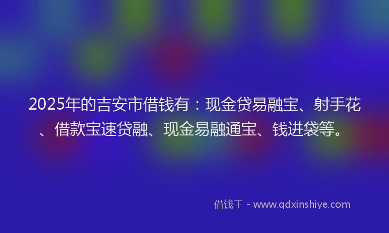 2025年的吉安市借钱有：现金贷易融宝、射手花、借款宝速贷融、现金易融通宝、钱进袋等。
