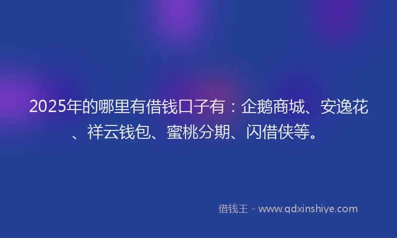2025年的哪里有借钱口子有：企鹅商城、安逸花、祥云钱包、蜜桃分期、闪借侠等。