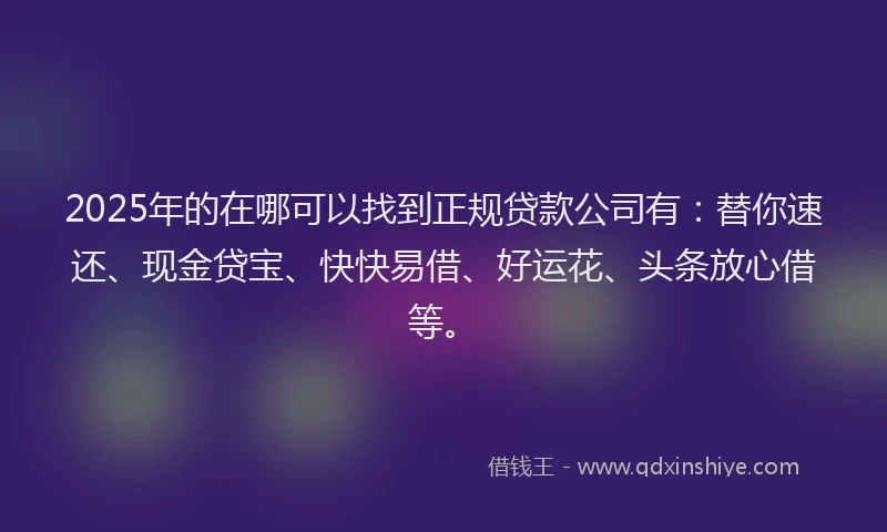 2025年的在哪可以找到正规贷款公司有：替你速还、现金贷宝、快快易借、好运花、头条放心借等。