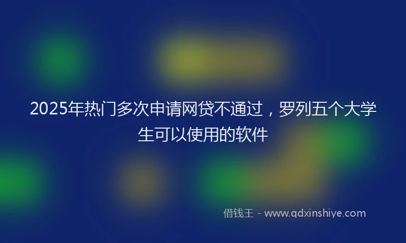 2025年热门多次申请网贷不通过，罗列五个大学生可以使用的软件