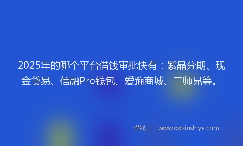 2025年的哪个平台借钱审批快有：紫晶分期、现金贷易、信融Pro钱包、爱蹦商城、二师兄等。