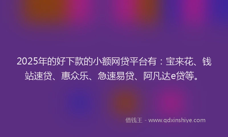 2025年的好下款的小额网贷平台有：宝来花、钱站速贷、惠众乐、急速易贷、阿凡达e贷等。