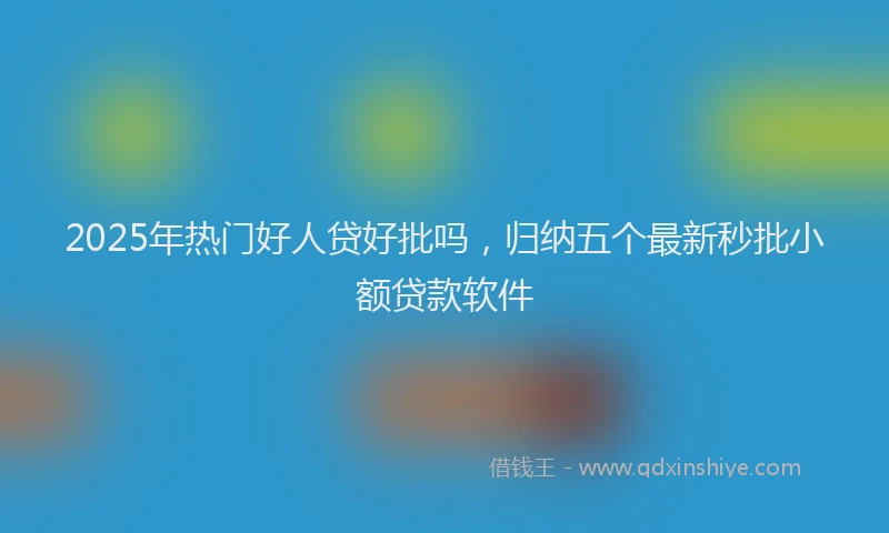 2025年热门好人贷好批吗，归纳五个最新秒批小额贷款软件