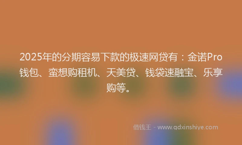 2025年的分期容易下款的极速网贷有：金诺Pro钱包、蛮想购租机、天美贷、钱袋速融宝、乐享购等。