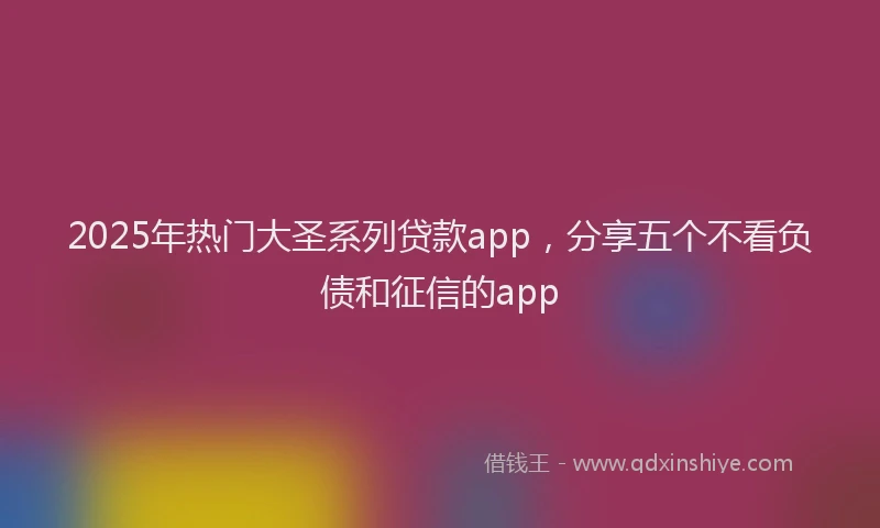 2025年热门大圣系列贷款app，分享五个不看负债和征信的app