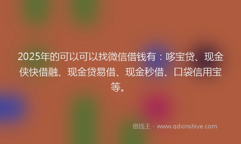 2025年的可以可以找微信借钱有：哆宝贷、现金侠快借融、现金贷易借、现金秒借、口袋信用宝等。